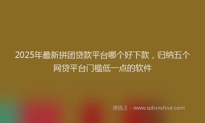 2025年最新拼团贷款平台哪个好下款，归纳五个网贷平台门槛低一点的软件