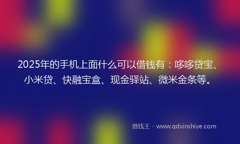 2025年的手机上面什么可以借钱有：哆哆贷宝、小米贷、快融宝盒、现金驿站、微米金条等。