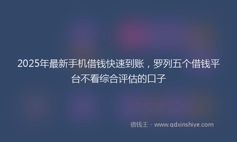 2025年最新手机借钱快速到账，罗列五个借钱平台不看综合评估的口子