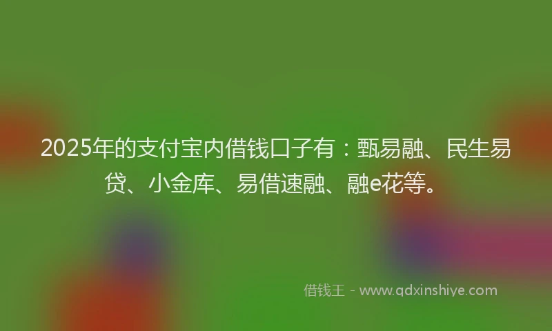 2025年的支付宝内借钱口子有：甄易融、民生易贷、小金库、易借速融、融e花等。