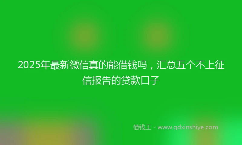 2025年最新微信真的能借钱吗，汇总五个不上征信报告的贷款口子