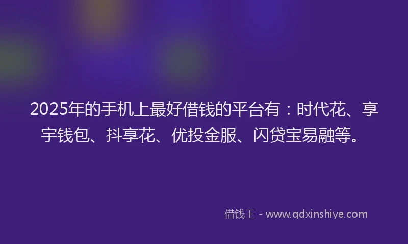2025年的手机上最好借钱的平台有：时代花、享宇钱包、抖享花、优投金服、闪贷宝易融等。