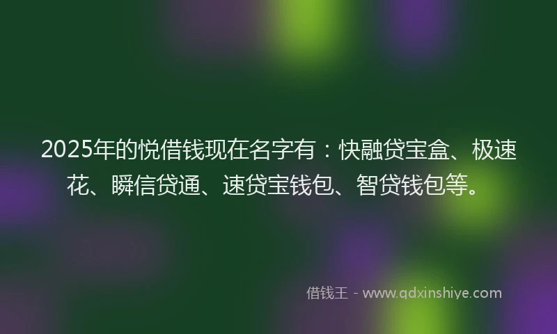 2025年的悦借钱现在名字有：快融贷宝盒、极速花、瞬信贷通、速贷宝钱包、智贷钱包等。
