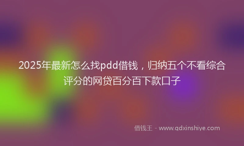 2025年最新怎么找pdd借钱，归纳五个不看综合评分的网贷百分百下款口子