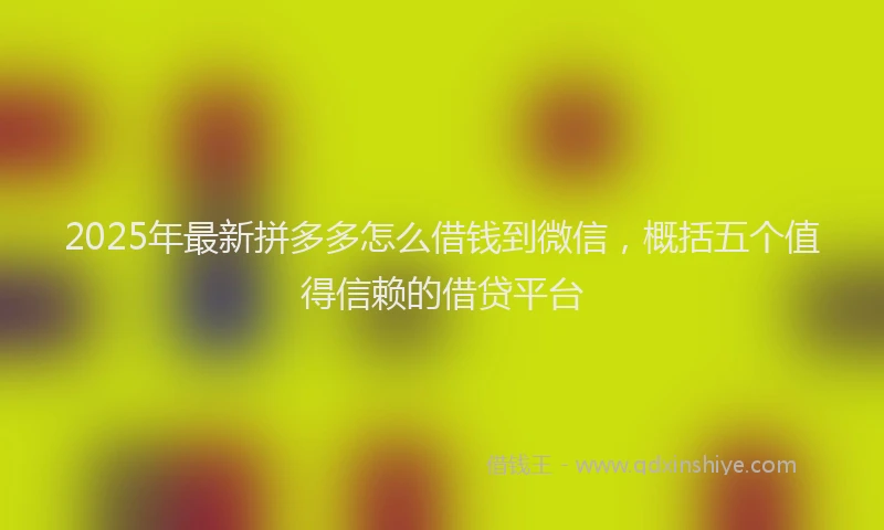 2025年最新拼多多怎么借钱到微信，概括五个值得信赖的借贷平台