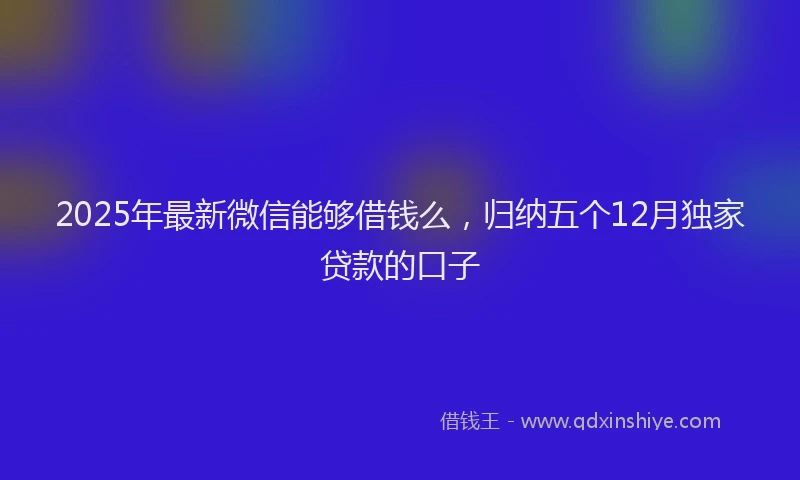 2025年最新微信能够借钱么，归纳五个12月独家贷款的口子
