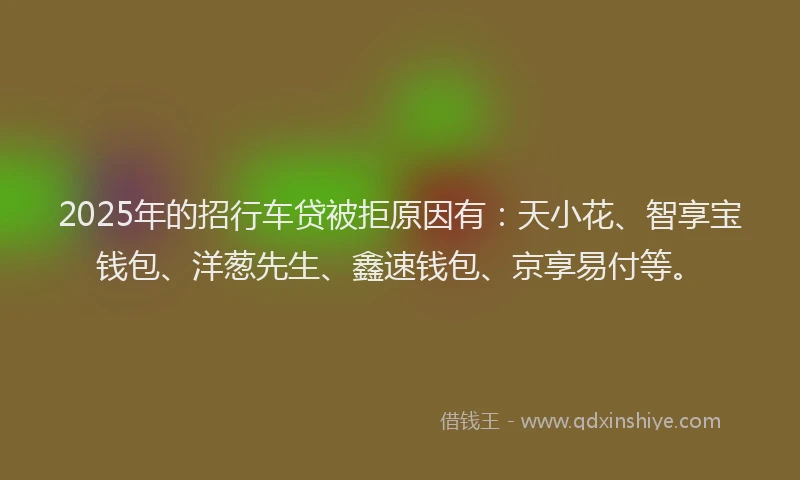 2025年的招行车贷被拒原因有：天小花、智享宝钱包、洋葱先生、鑫速钱包、京享易付等。