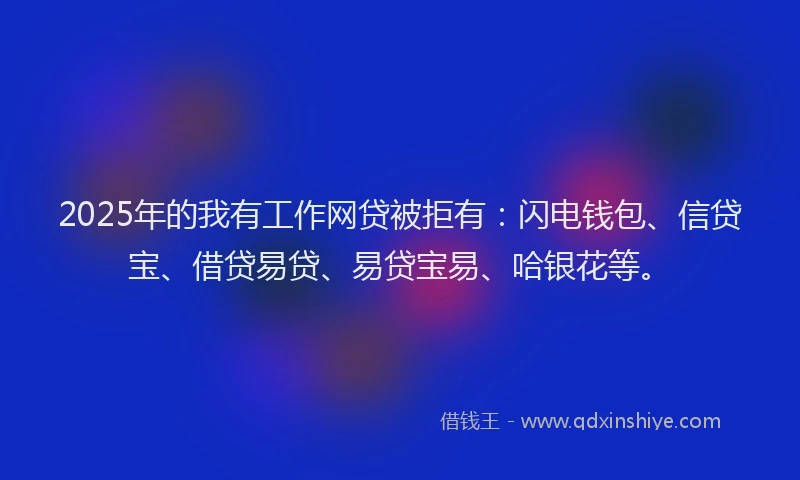 2025年的我有工作网贷被拒有：闪电钱包、信贷宝、借贷易贷、易贷宝易、哈银花等。