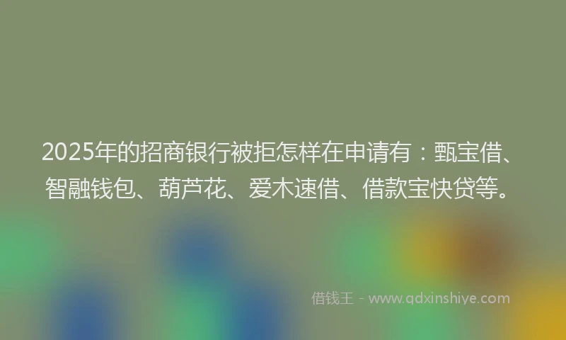 2025年的招商银行被拒怎样在申请有：甄宝借、智融钱包、葫芦花、爱木速借、借款宝快贷等。