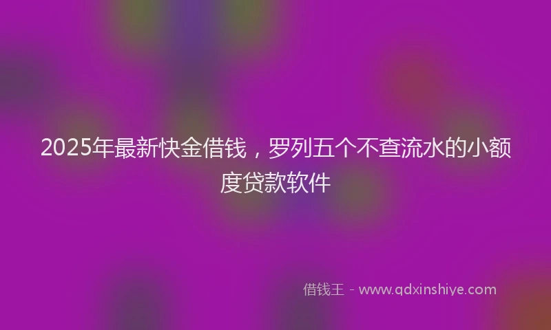 2025年最新快金借钱，罗列五个不查流水的小额度贷款软件