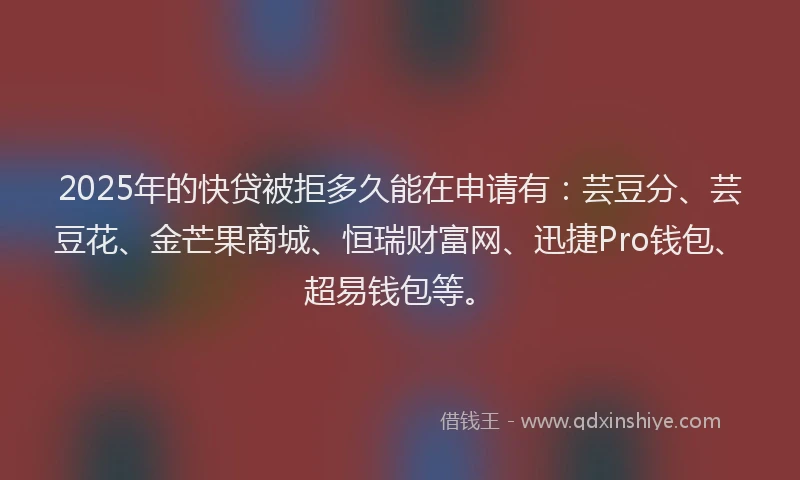 2025年的快贷被拒多久能在申请有：芸豆分、芸豆花、金芒果商城、恒瑞财富网、迅捷Pro钱包、超易钱包等。