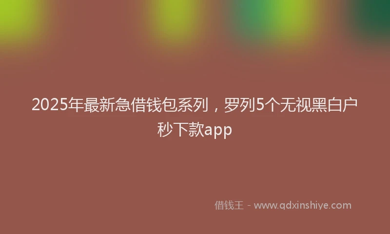 2025年最新急借钱包系列，罗列5个无视黑白户秒下款app