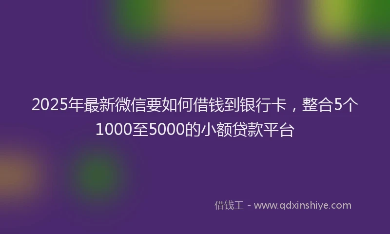 2025年最新微信要如何借钱到银行卡，整合5个1000至5000的小额贷款平台