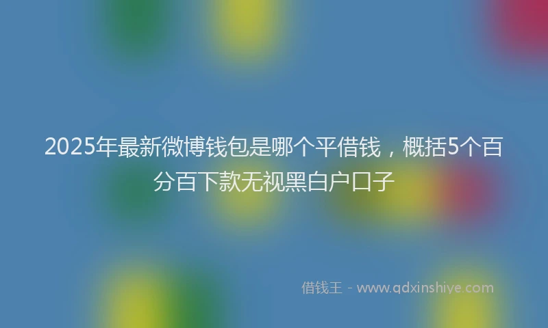 2025年最新微博钱包是哪个平借钱，概括5个百分百下款无视黑白户口子