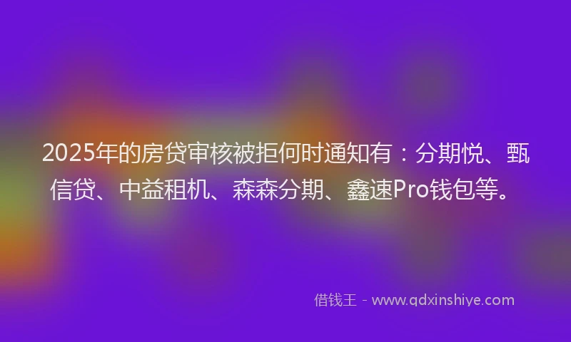 2025年的房贷审核被拒何时通知有：分期悦、甄信贷、中益租机、森森分期、鑫速Pro钱包等。