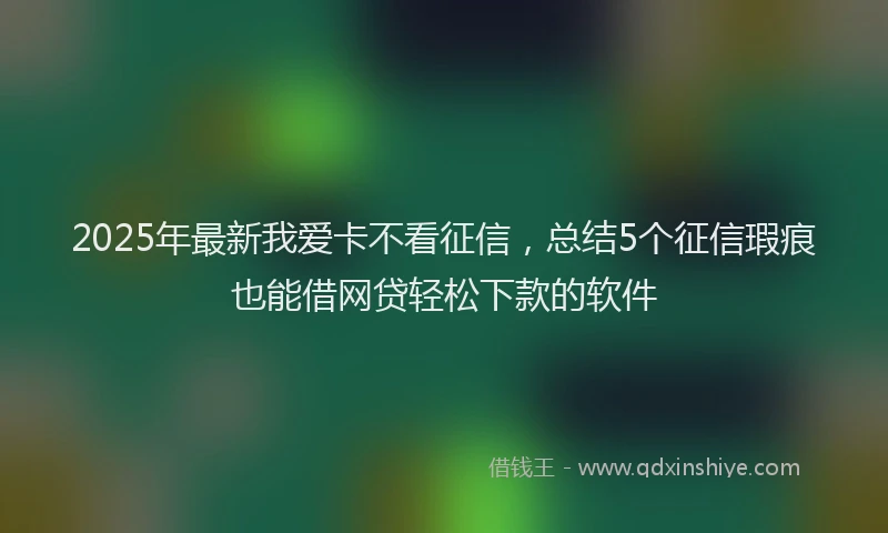 2025年最新我爱卡不看征信，总结5个征信瑕疵也能借网贷轻松下款的软件