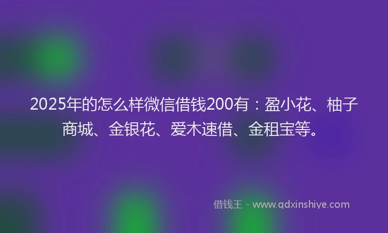 2025年的怎么样微信借钱200有：盈小花、柚子商城、金银花、爱木速借、金租宝等。