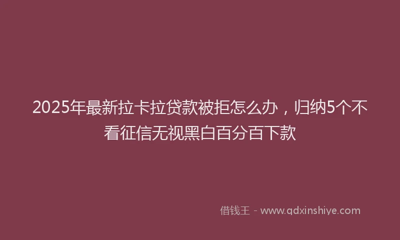 2025年最新拉卡拉贷款被拒怎么办，归纳5个不看征信无视黑白百分百下款