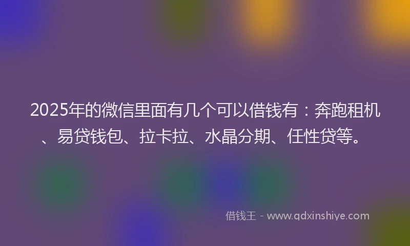 2025年的微信里面有几个可以借钱有：奔跑租机、易贷钱包、拉卡拉、水晶分期、任性贷等。