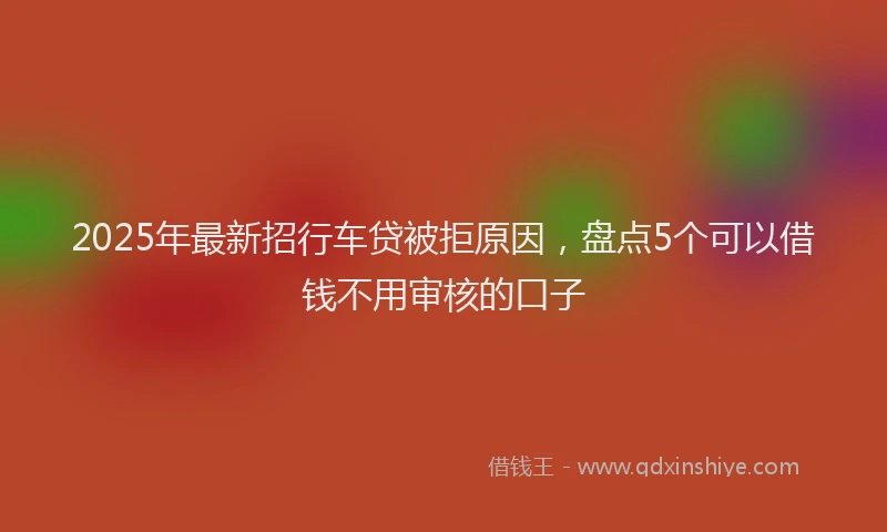 2025年最新招行车贷被拒原因，盘点5个可以借钱不用审核的口子