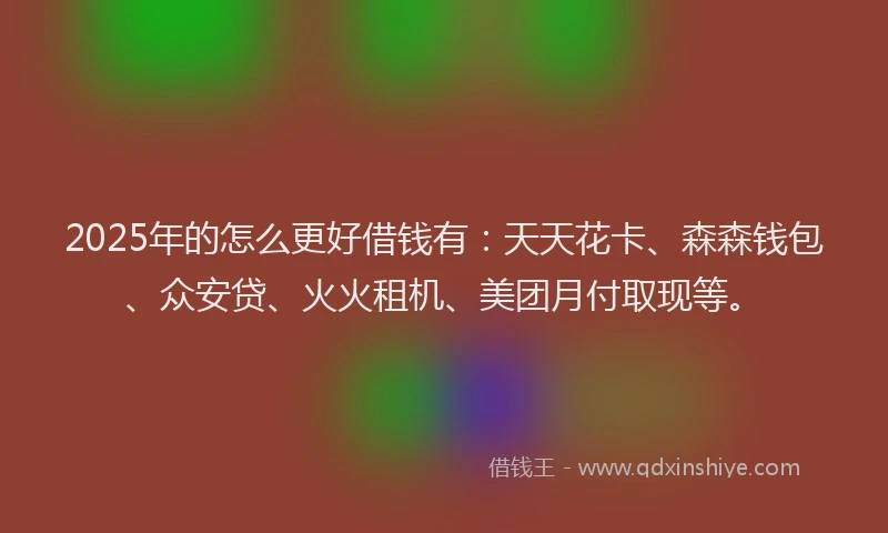 2025年的怎么更好借钱有：天天花卡、森森钱包、众安贷、火火租机、美团月付取现等。