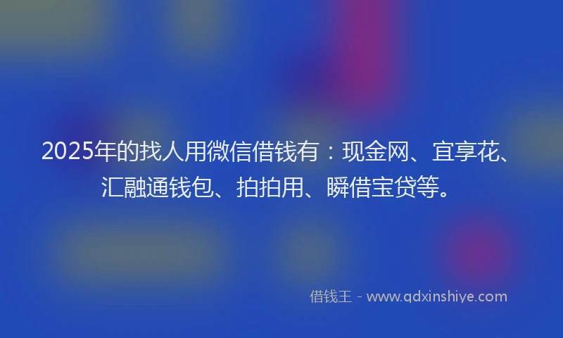 2025年的找人用微信借钱有：现金网、宜享花、汇融通钱包、拍拍用、瞬借宝贷等。
