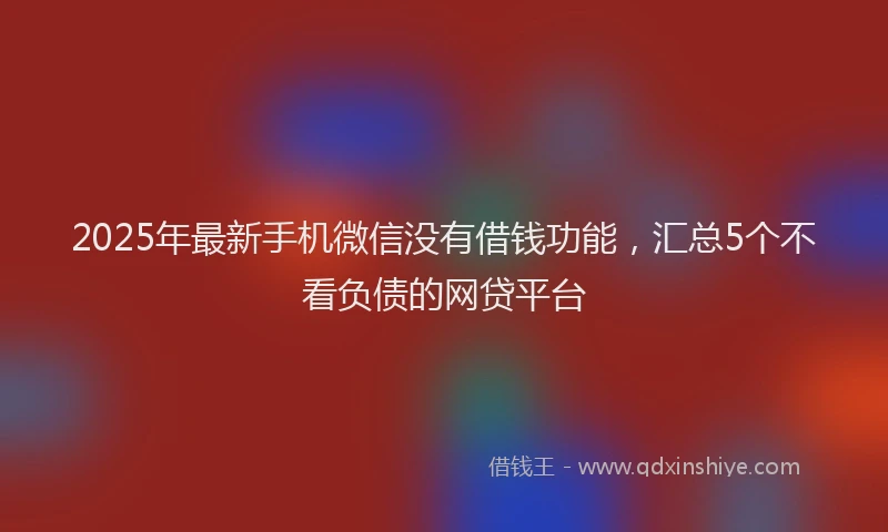 2025年最新手机微信没有借钱功能，汇总5个不看负债的网贷平台
