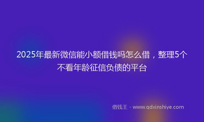 2025年最新微信能小额借钱吗怎么借，整理5个不看年龄征信负债的平台