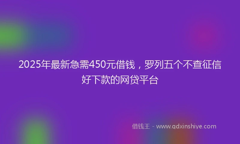 2025年最新急需450元借钱，罗列五个不查征信好下款的网贷平台