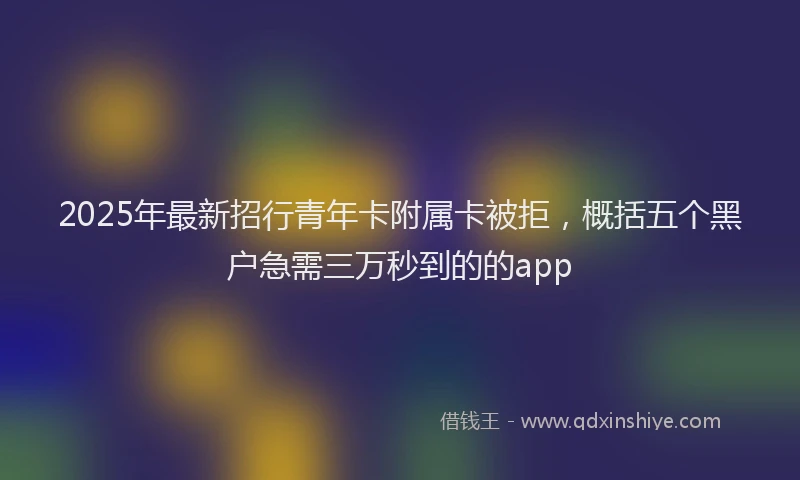 2025年最新招行青年卡附属卡被拒，概括五个黑户急需三万秒到的的app