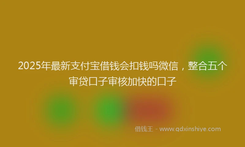 2025年最新支付宝借钱会扣钱吗微信，整合五个审贷口子审核加快的口子