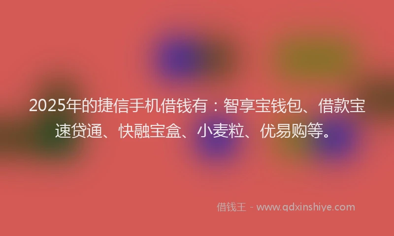 2025年的捷信手机借钱有：智享宝钱包、借款宝速贷通、快融宝盒、小麦粒、优易购等。
