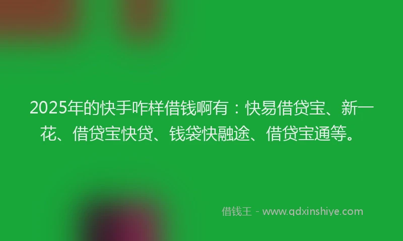2025年的快手咋样借钱啊有：快易借贷宝、新一花、借贷宝快贷、钱袋快融途、借贷宝通等。