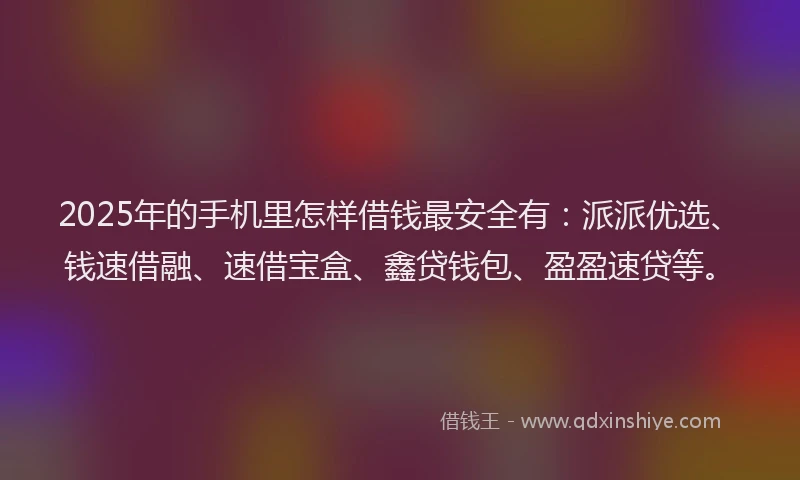 2025年的手机里怎样借钱最安全有：派派优选、钱速借融、速借宝盒、鑫贷钱包、盈盈速贷等。