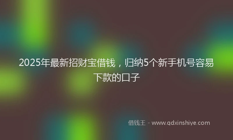2025年最新招财宝借钱，归纳5个新手机号容易下款的口子
