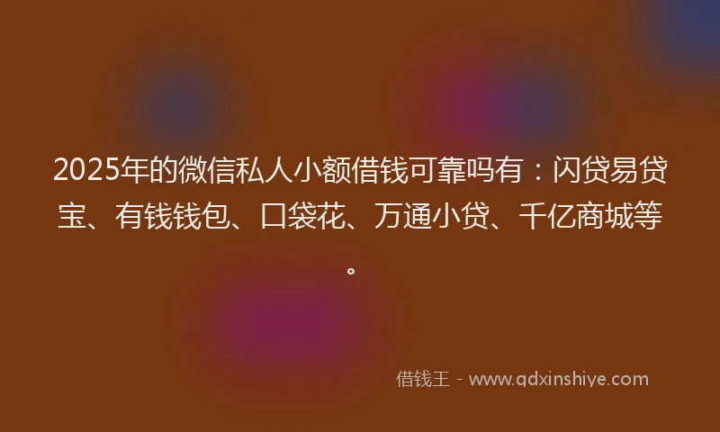 2025年的微信私人小额借钱可靠吗有：闪贷易贷宝、有钱钱包、口袋花、万通小贷、千亿商城等。