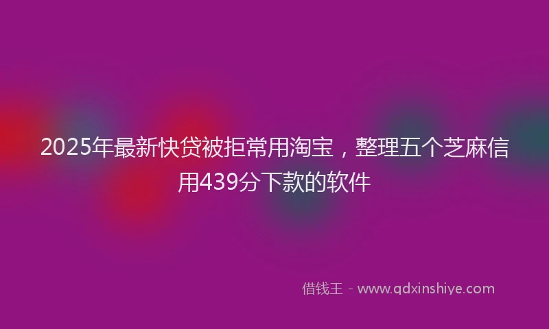 2025年最新快贷被拒常用淘宝，整理五个芝麻信用439分下款的软件