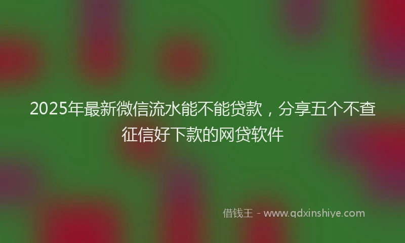2025年最新微信流水能不能贷款，分享五个不查征信好下款的网贷软件