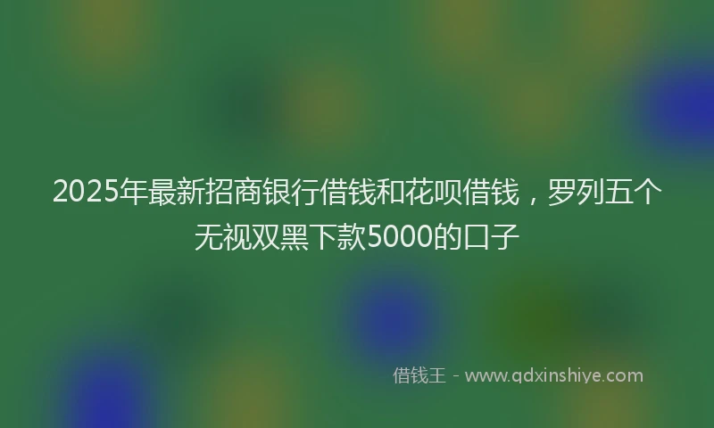 2025年最新招商银行借钱和花呗借钱，罗列五个无视双黑下款5000的口子