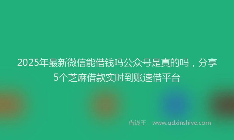2025年最新微信能借钱吗公众号是真的吗，分享5个芝麻借款实时到账速借平台
