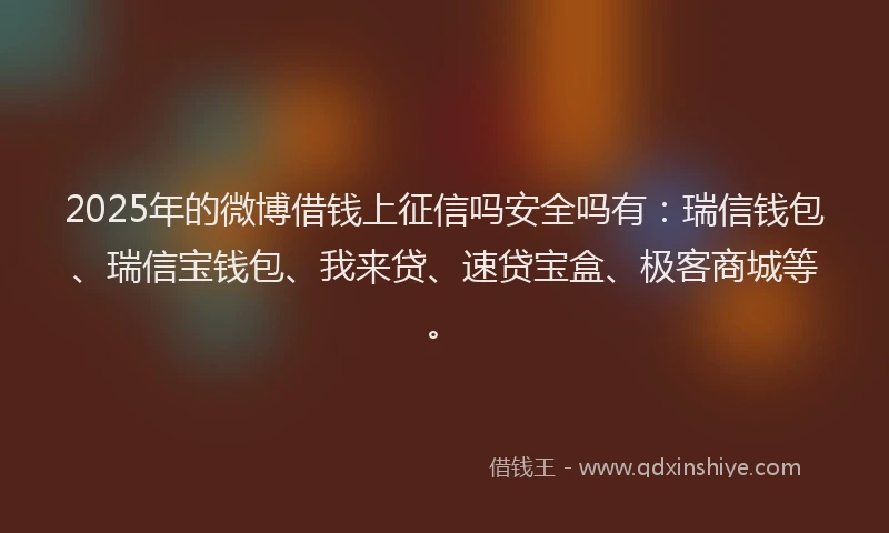 2025年的微博借钱上征信吗安全吗有：瑞信钱包、瑞信宝钱包、我来贷、速贷宝盒、极客商城等。