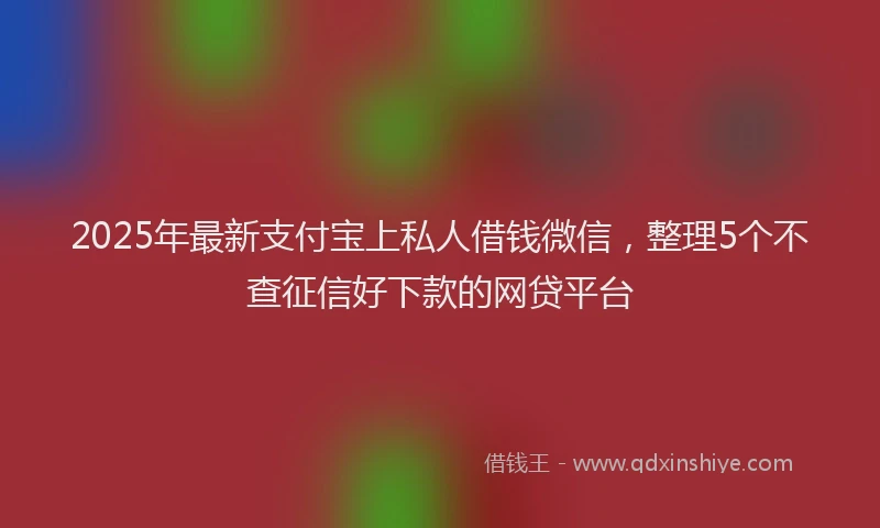 2025年最新支付宝上私人借钱微信，整理5个不查征信好下款的网贷平台