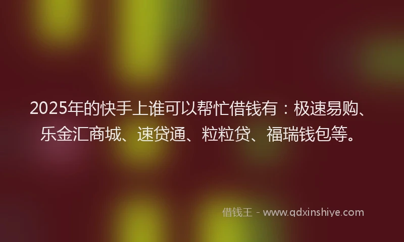 2025年的快手上谁可以帮忙借钱有：极速易购、乐金汇商城、速贷通、粒粒贷、福瑞钱包等。