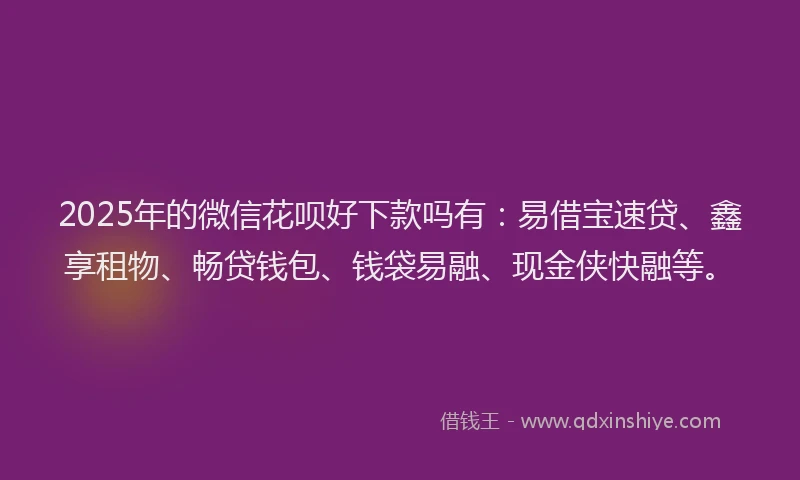 2025年的微信花呗好下款吗有：易借宝速贷、鑫享租物、畅贷钱包、钱袋易融、现金侠快融等。