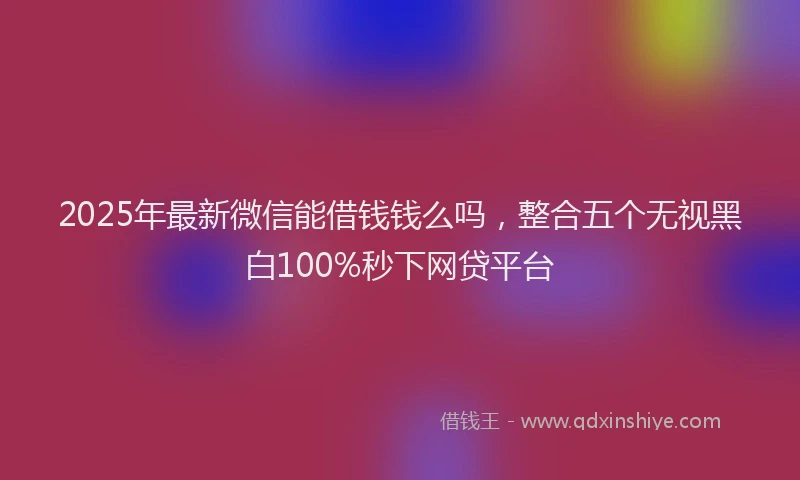 2025年最新微信能借钱钱么吗，整合五个无视黑白100%秒下网贷平台