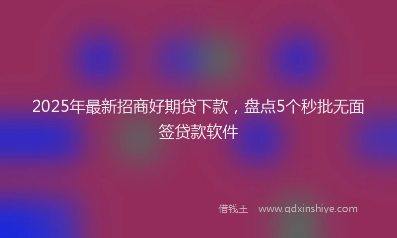 2025年最新招商好期贷下款，盘点5个秒批无面签贷款软件