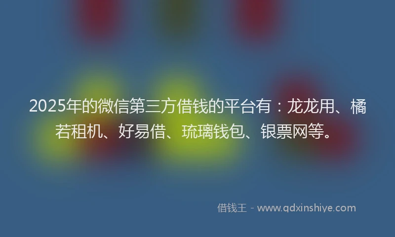 2025年的微信第三方借钱的平台有：龙龙用、橘若租机、好易借、琉璃钱包、银票网等。