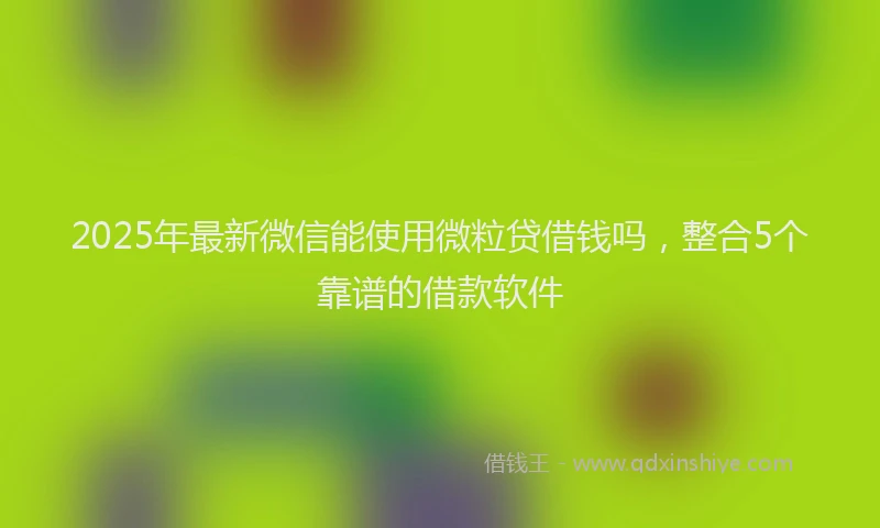 2025年最新微信能使用微粒贷借钱吗，整合5个靠谱的借款软件