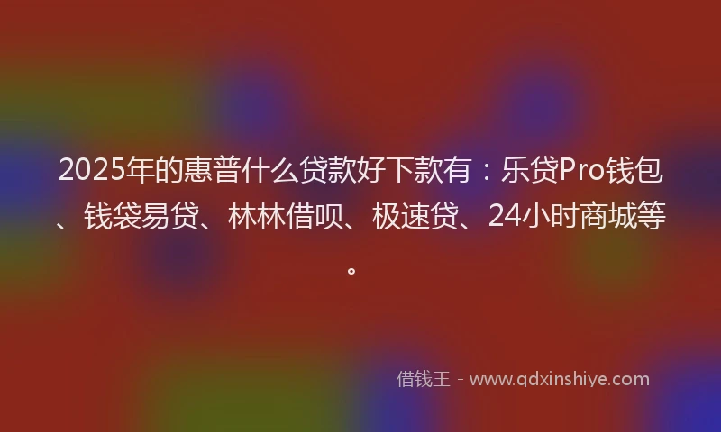 2025年的惠普什么贷款好下款有：乐贷Pro钱包、钱袋易贷、林林借呗、极速贷、24小时商城等。