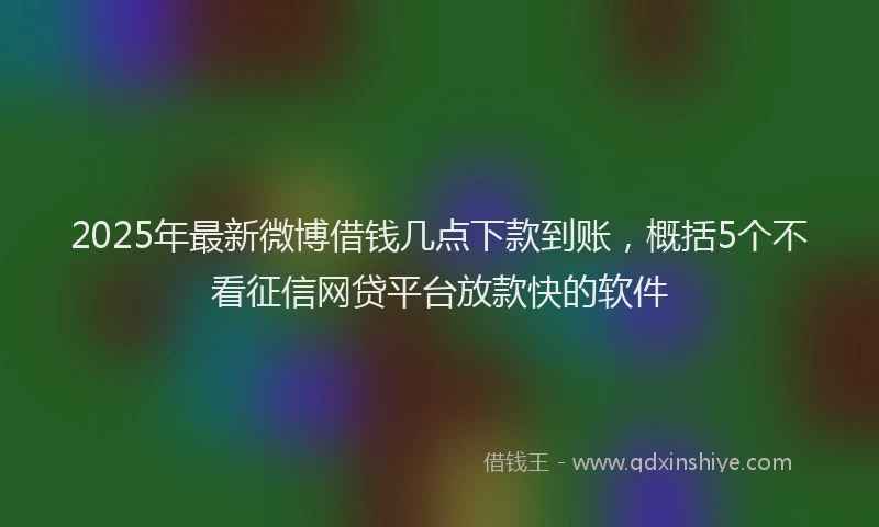 2025年最新微博借钱几点下款到账，概括5个不看征信网贷平台放款快的软件